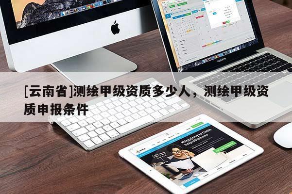 [云南省]测绘甲级资质多少人，测绘甲级资质申报条件