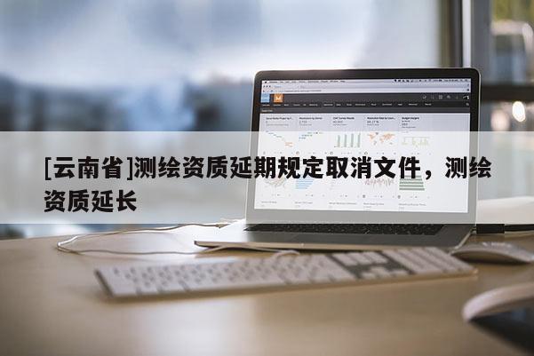 [云南省]测绘资质延期规定取消文件，测绘资质延长