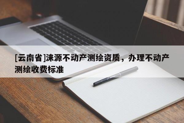 [云南省]涞源不动产测绘资质，办理不动产测绘收费标准