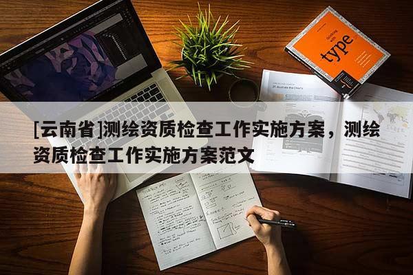 [云南省]测绘资质检查工作实施方案，测绘资质检查工作实施方案范文