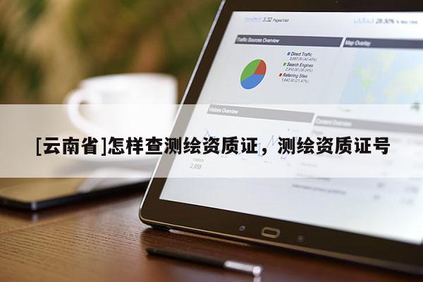 [云南省]怎样查测绘资质证，测绘资质证号