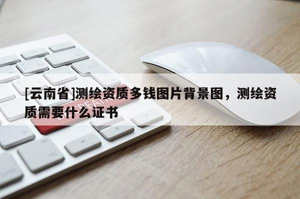 [云南省]测绘资质多钱图片背景图，测绘资质需要什么证书