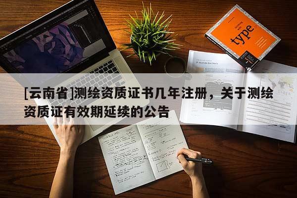 [云南省]测绘资质证书几年注册，关于测绘资质证有效期延续的公告