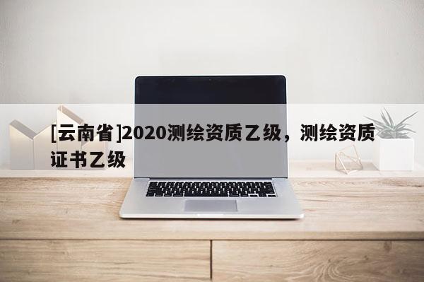 [云南省]2020测绘资质乙级，测绘资质证书乙级