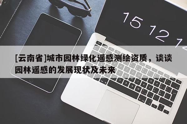[云南省]城市园林绿化遥感测绘资质，谈谈园林遥感的发展现状及未来