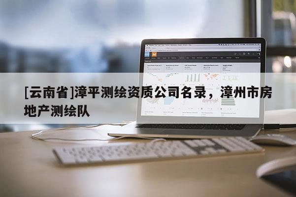 [云南省]漳平测绘资质公司名录，漳州市房地产测绘队
