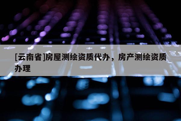 [云南省]房屋测绘资质代办，房产测绘资质办理