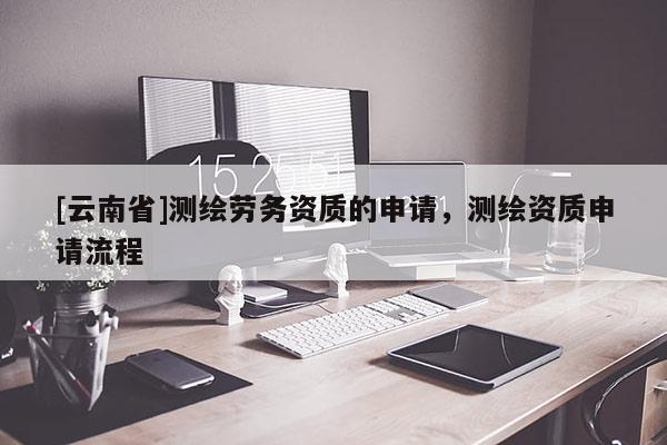 [云南省]测绘劳务资质的申请，测绘资质申请流程