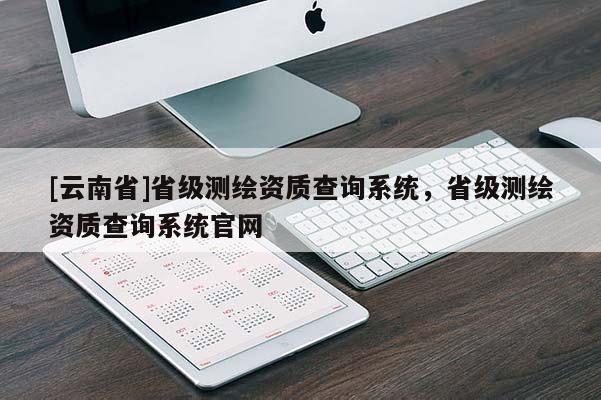 [云南省]省级测绘资质查询系统，省级测绘资质查询系统官网