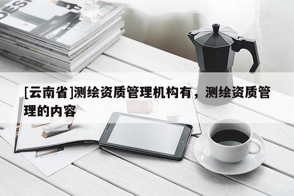 [云南省]测绘资质管理机构有，测绘资质管理的内容