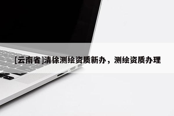 [云南省]清徐测绘资质新办，测绘资质办理