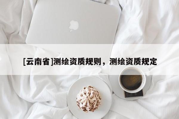 [云南省]测绘资质规则，测绘资质规定
