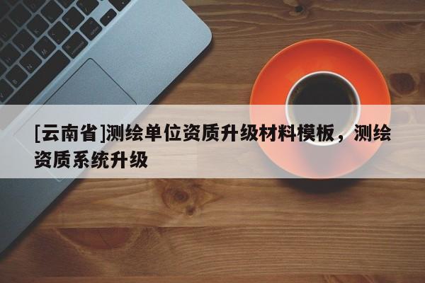 [云南省]测绘单位资质升级材料模板，测绘资质系统升级