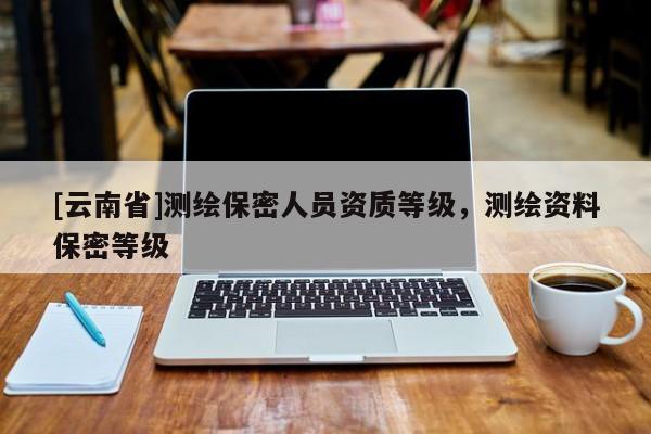 [云南省]测绘保密人员资质等级，测绘资料保密等级
