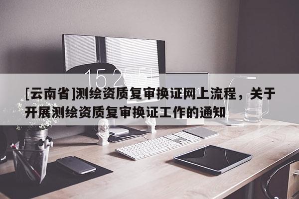 [云南省]测绘资质复审换证网上流程，关于开展测绘资质复审换证工作的通知