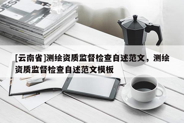 [云南省]测绘资质监督检查自述范文，测绘资质监督检查自述范文模板