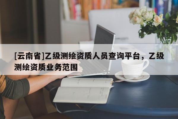[云南省]乙级测绘资质人员查询平台，乙级测绘资质业务范围