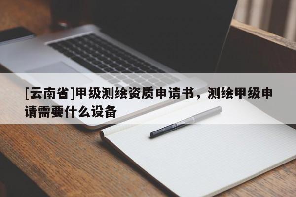 [云南省]甲级测绘资质申请书，测绘甲级申请需要什么设备