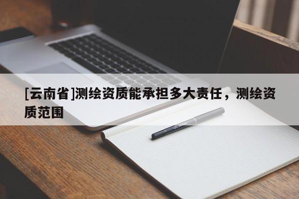 [云南省]测绘资质能承担多大责任，测绘资质范围