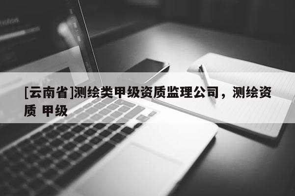 [云南省]测绘类甲级资质监理公司，测绘资质 甲级