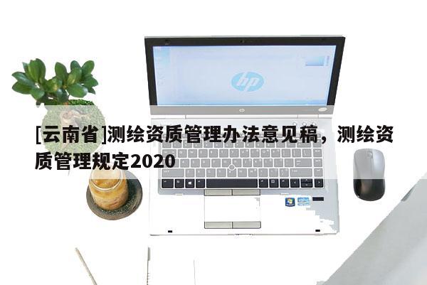 [云南省]测绘资质管理办法意见稿，测绘资质管理规定2020