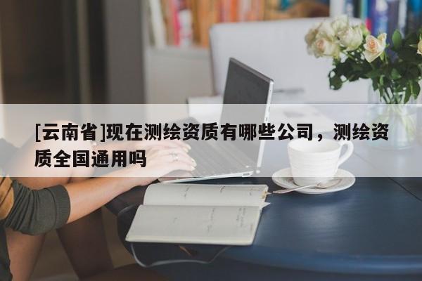 [云南省]现在测绘资质有哪些公司，测绘资质全国通用吗