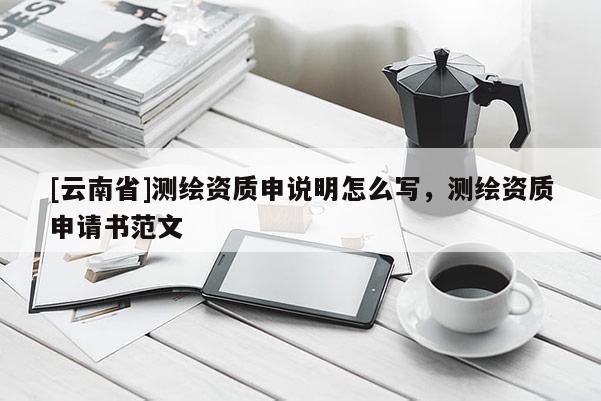 [云南省]测绘资质申说明怎么写，测绘资质申请书范文