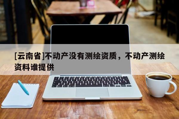 [云南省]不动产没有测绘资质，不动产测绘资料谁提供