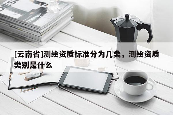 [云南省]测绘资质标准分为几类，测绘资质类别是什么