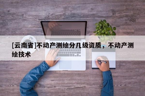 [云南省]不动产测绘分几级资质，不动产测绘技术