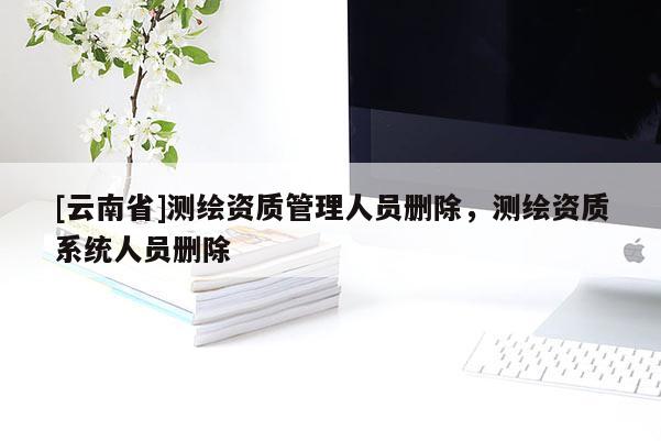 [云南省]测绘资质管理人员删除，测绘资质系统人员删除