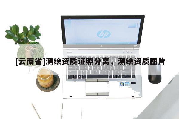 [云南省]测绘资质证照分离，测绘资质图片