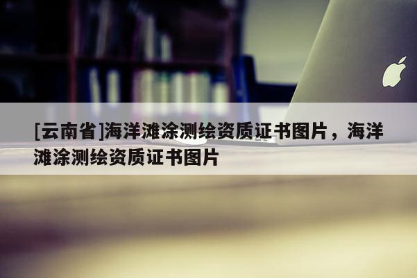 [云南省]海洋滩涂测绘资质证书图片，海洋滩涂测绘资质证书图片