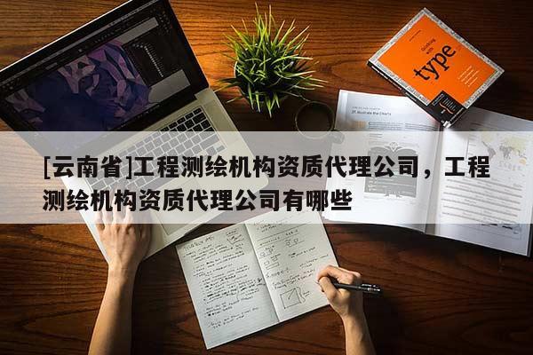 [云南省]工程测绘机构资质代理公司，工程测绘机构资质代理公司有哪些