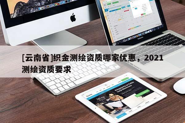 [云南省]织金测绘资质哪家优惠，2021测绘资质要求