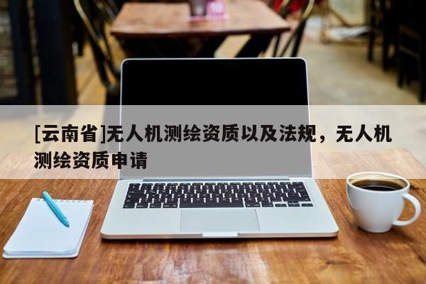 [云南省]无人机测绘资质以及法规，无人机测绘资质申请