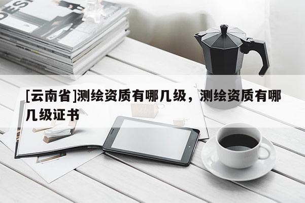 [云南省]测绘资质有哪几级，测绘资质有哪几级证书