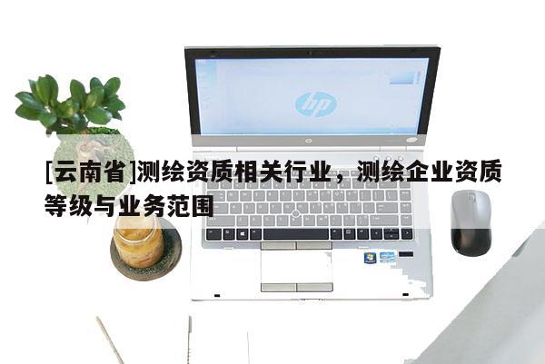 [云南省]测绘资质相关行业，测绘企业资质等级与业务范围