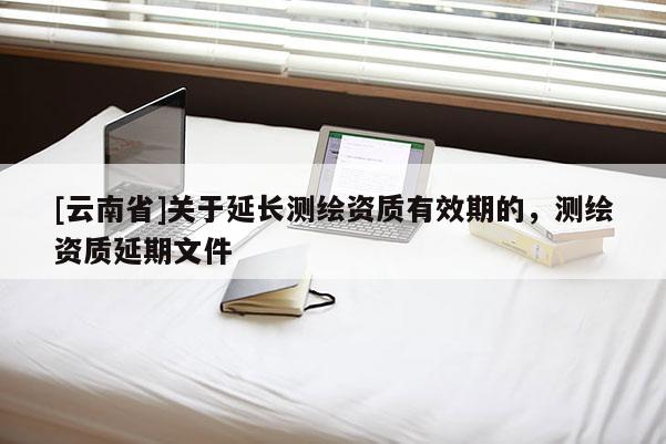 [云南省]关于延长测绘资质有效期的，测绘资质延期文件