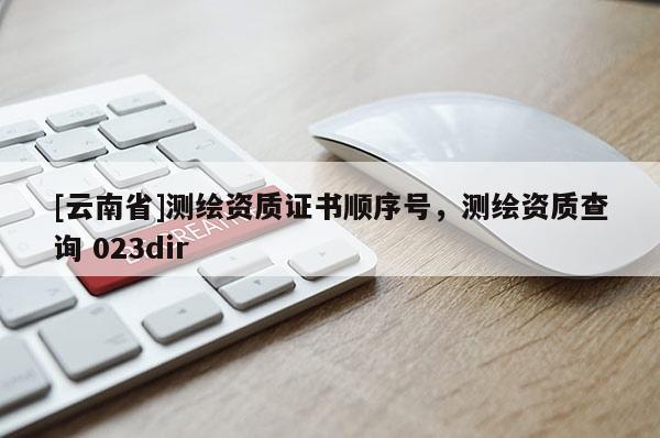 [云南省]测绘资质证书顺序号，测绘资质查询 023dir