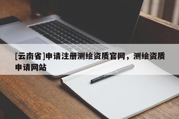[云南省]申请注册测绘资质官网，测绘资质申请网站
