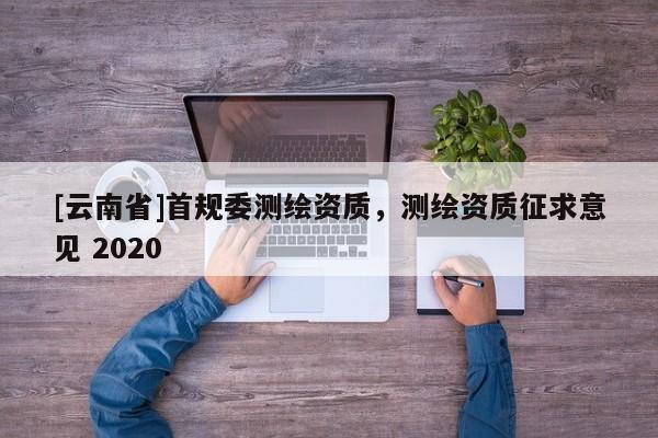 [云南省]首规委测绘资质，测绘资质征求意见 2020