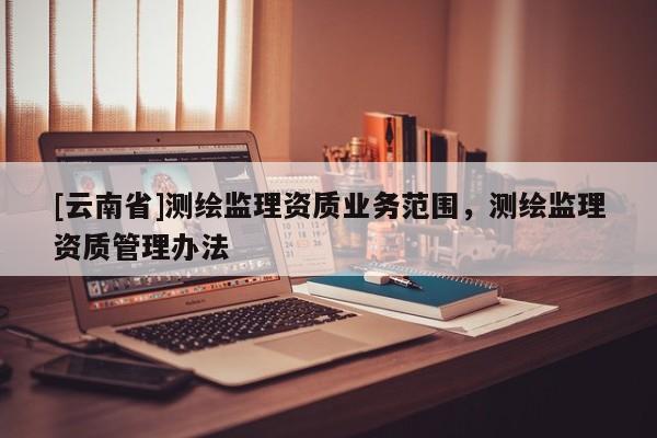 [云南省]测绘监理资质业务范围，测绘监理资质管理办法