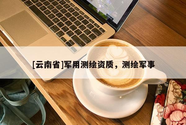 [云南省]军用测绘资质，测绘军事