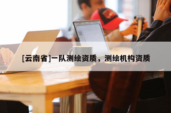 [云南省]一队测绘资质，测绘机构资质