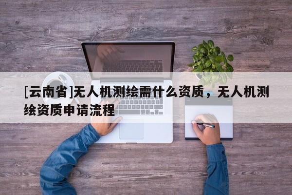 [云南省]无人机测绘需什么资质，无人机测绘资质申请流程