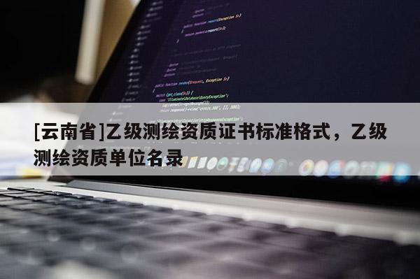 [云南省]乙级测绘资质证书标准格式，乙级测绘资质单位名录