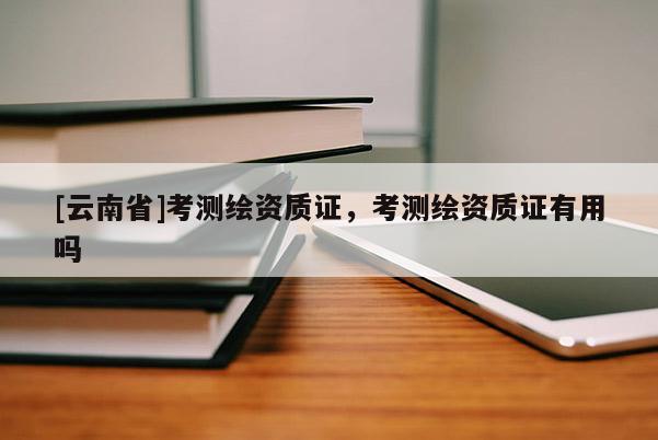 [云南省]考测绘资质证，考测绘资质证有用吗