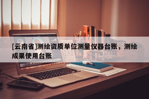 [云南省]测绘资质单位测量仪器台账，测绘成果使用台账