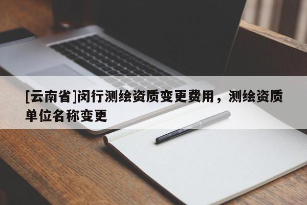 [云南省]闵行测绘资质变更费用，测绘资质单位名称变更
